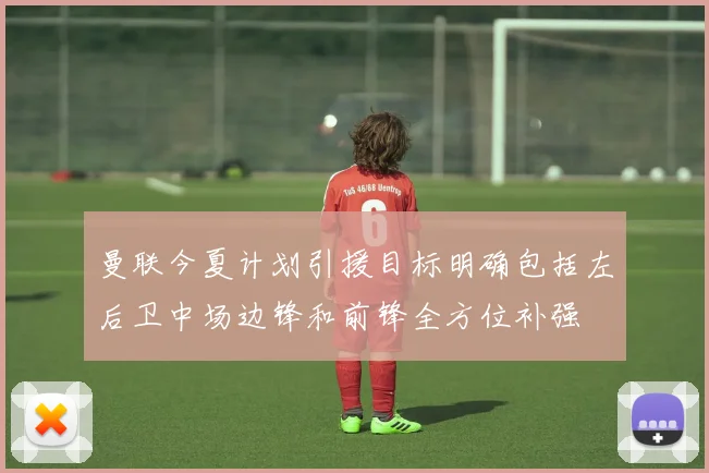 曼联今夏计划引援目标明确包括左后卫中场边锋和前锋全方位补强