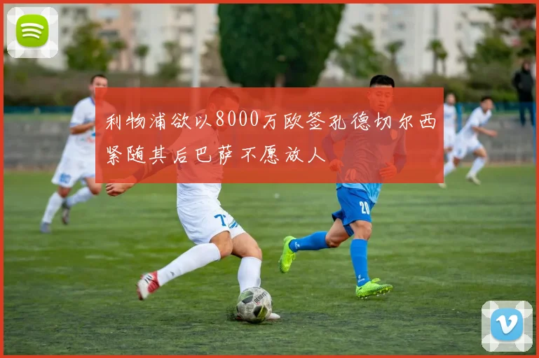 利物浦欲以8000万欧签孔德切尔西紧随其后巴萨不愿放人
