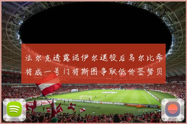 法尔克透露诺伊尔退役后乌尔比希将成一号门将斯图争取低价签努贝尔
