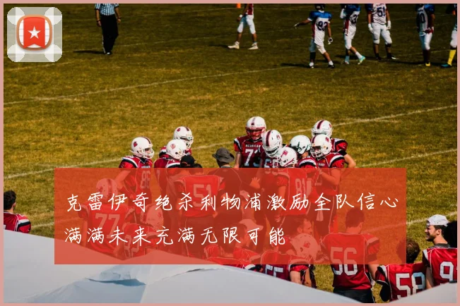 克雷伊奇绝杀利物浦激励全队信心满满未来充满无限可能