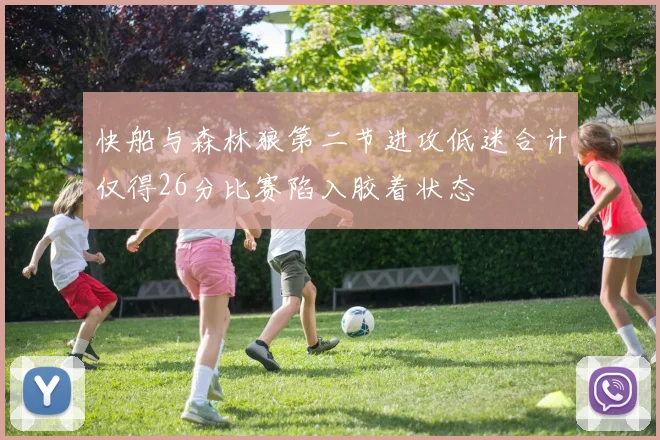 快船与森林狼第二节进攻低迷合计仅得26分比赛陷入胶着状态