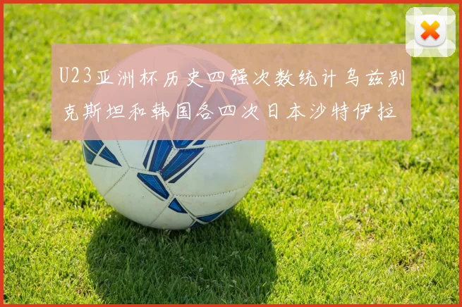 U23亚洲杯历史四强次数统计乌兹别克斯坦和韩国各四次日本沙特伊拉克三次