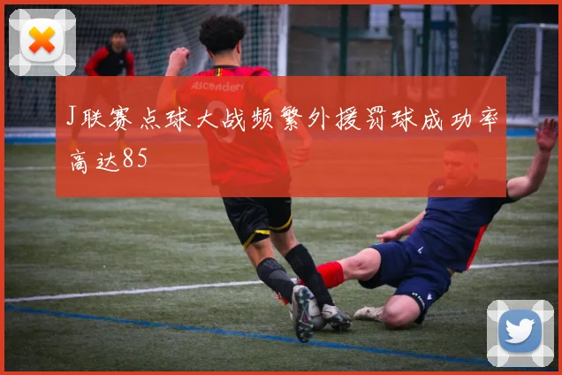 J联赛点球大战频繁外援罚球成功率高达85
