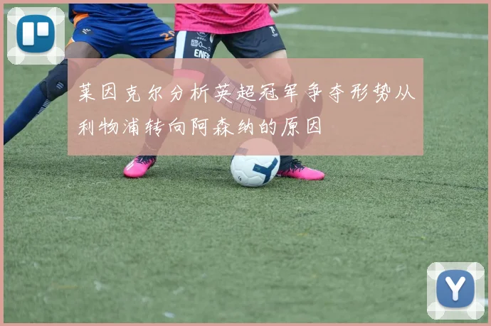 莱因克尔分析英超冠军争夺形势从利物浦转向阿森纳的原因