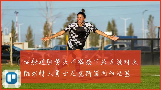 快船连胜势头不减接下来五场对决凯尔特人勇士尼克斯篮网和活塞