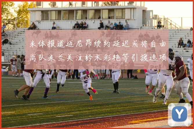 米体报道迈尼昂续约延迟或将自由离队米兰关注铃木彩艳等引援选项