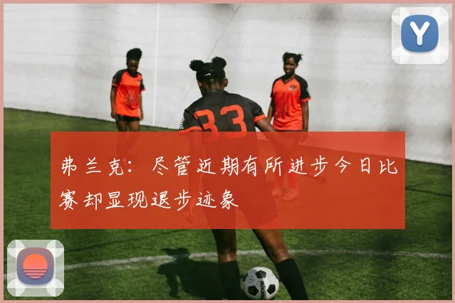 弗兰克：尽管近期有所进步今日比赛却显现退步迹象
