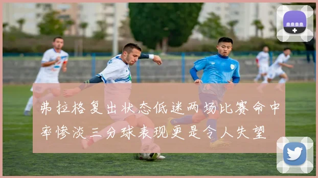 弗拉格复出状态低迷两场比赛命中率惨淡三分球表现更是令人失望