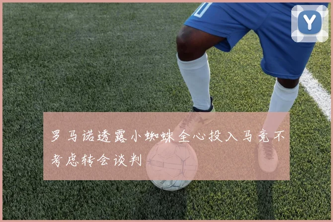 罗马诺透露小蜘蛛全心投入马竞不考虑转会谈判