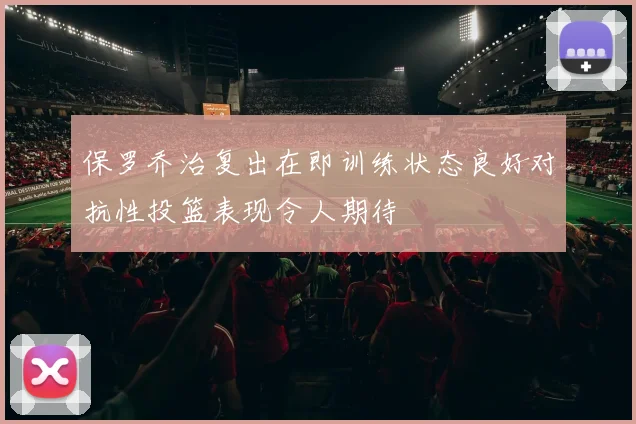 保罗乔治复出在即训练状态良好对抗性投篮表现令人期待