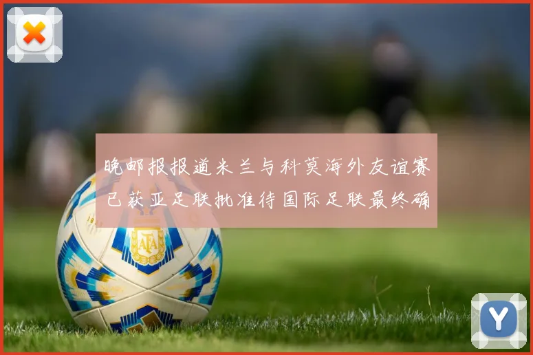 晚邮报报道米兰与科莫海外友谊赛已获亚足联批准待国际足联最终确认