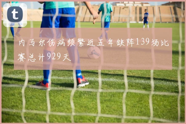 内马尔伤病频繁近五年缺阵139场比赛总计929天