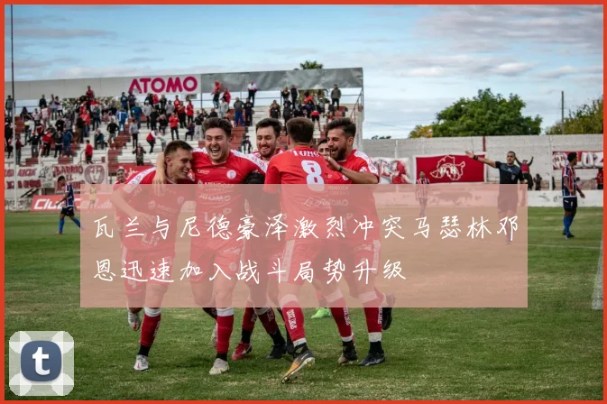瓦兰与尼德豪泽激烈冲突马瑟林邓恩迅速加入战斗局势升级