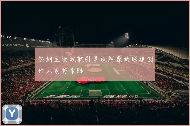 热刺主场放歌引争议阿森纳球迷创作人或将索赔