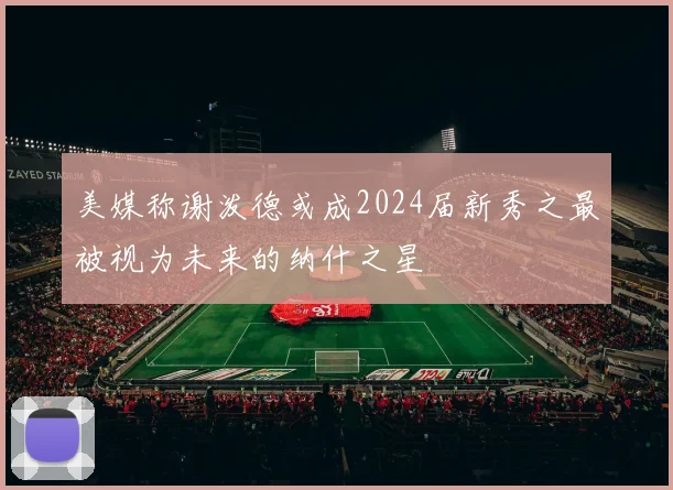 美媒称谢泼德或成2024届新秀之最被视为未来的纳什之星