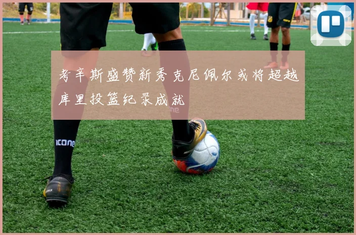 考辛斯盛赞新秀克尼佩尔或将超越库里投篮纪录成就
