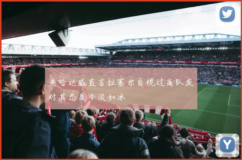 老哈达威直言拉塞尔自视过高队友对其态度冷淡如冰