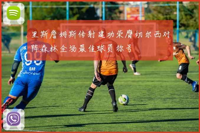 里斯詹姆斯传射建功荣膺切尔西对阵森林全场最佳球员称号