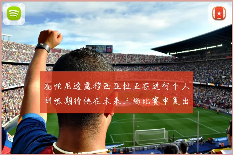 孔帕尼透露穆西亚拉正在进行个人训练期待他在未来三场比赛中复出