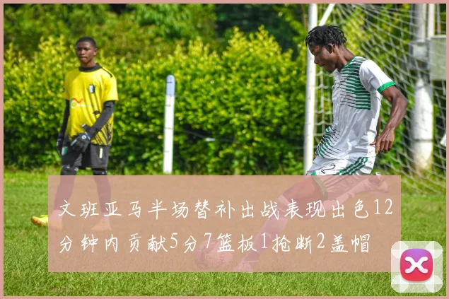 文班亚马半场替补出战表现出色12分钟内贡献5分7篮板1抢断2盖帽