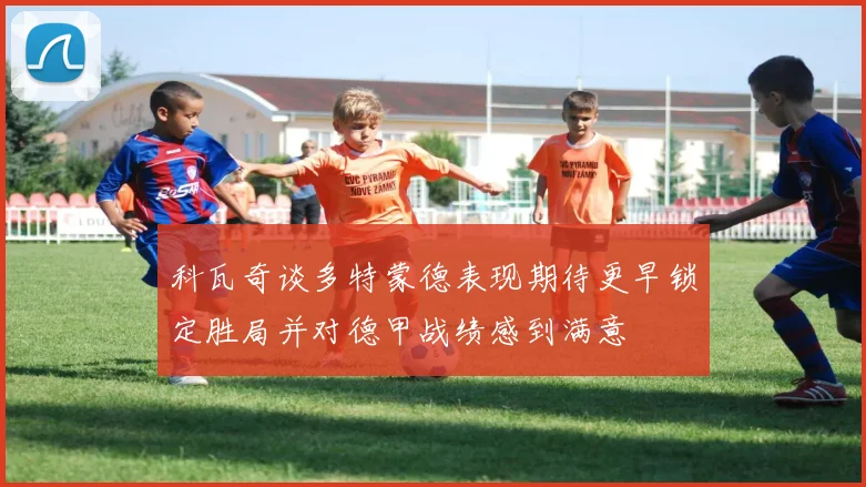 科瓦奇谈多特蒙德表现期待更早锁定胜局并对德甲战绩感到满意