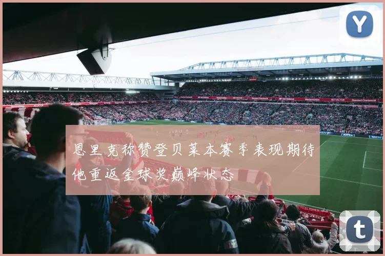 恩里克称赞登贝莱本赛季表现期待他重返金球奖巅峰状态