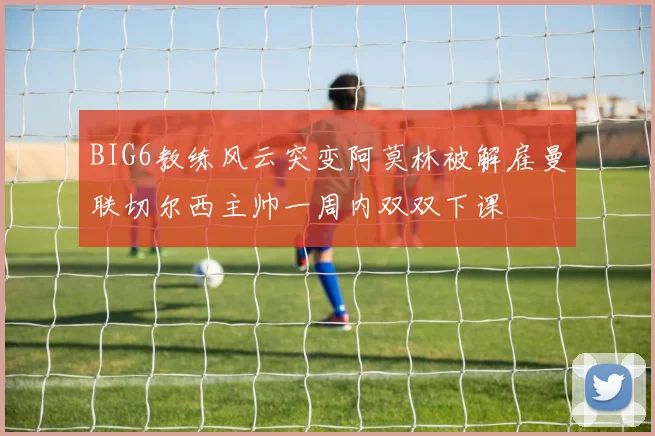 BIG6教练风云突变阿莫林被解雇曼联切尔西主帅一周内双双下课