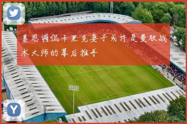 基恩调侃卡里克妻子或许是曼联战术大师的幕后推手