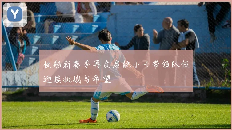 快船新赛季再度启航小卡带领队伍迎接挑战与希望