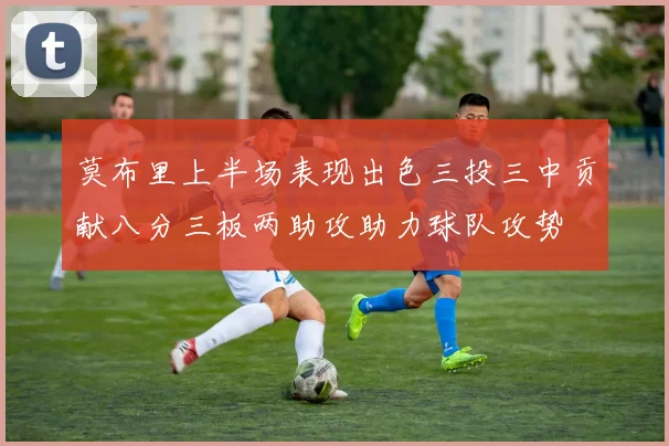 莫布里上半场表现出色三投三中贡献八分三板两助攻助力球队攻势