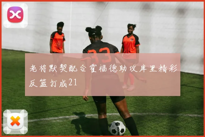 老将默契配合霍福德助攻库里精彩反篮打成21